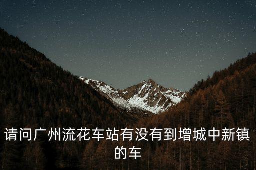 廣州流花到中新汽車站時(shí)刻表，在流花車站去增城中新車站的車最遲幾點(diǎn)