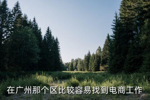 廣州電商運營工作好找嗎，在廣州那個區比較容易找到電商工作