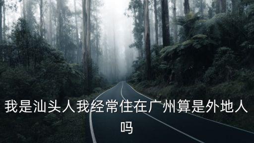 廣州長期居住的外地人，我是汕頭人我經(jīng)常住在廣州算是外地人嗎