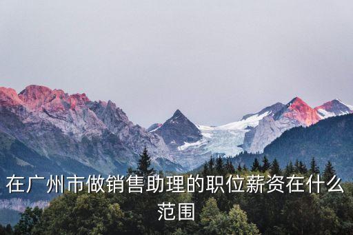 廣州熟食廠直銷招聘，在廣州市做銷售助理的職位薪資在什么范圍
