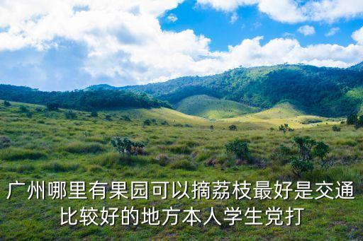 廣州荔枝園哪個好，荔枝季節快到了 想自駕游去增城采摘荔枝請問哪里的果園好