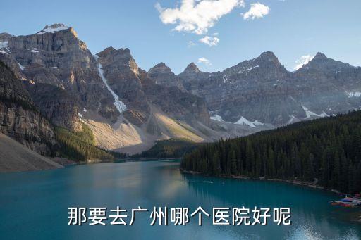 廣州哪個醫院好呢，廣州哪家醫院好