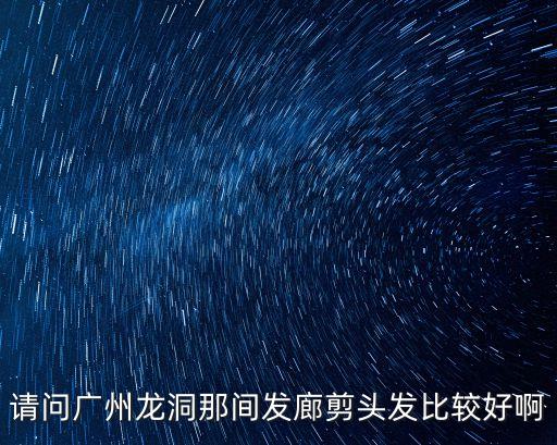 廣州龍洞哪里理發(fā)好，廣州市天河區(qū)龍洞附近好的理發(fā)店推薦