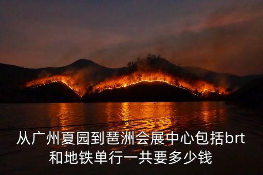 從廣州夏園到琶洲會展中心包括brt和地鐵單行一共要多少錢
