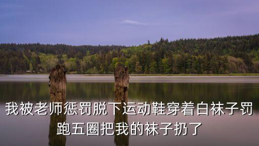 廣州一女子被老師體罰，我被老師懲罰脫下運動鞋穿著白襪子罰跑五圈把我的襪子扔了