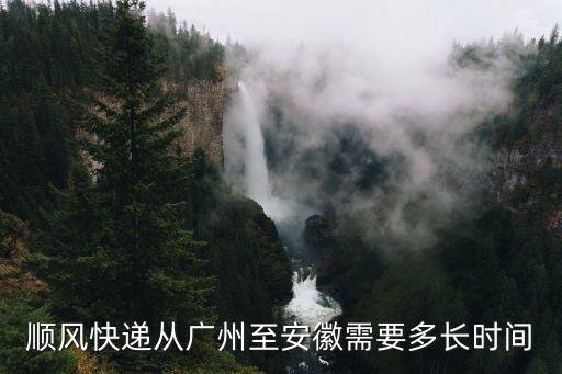 順豐從廣州到安徽宿州需要多久，順風快遞從廣州至安徽需要多長時間