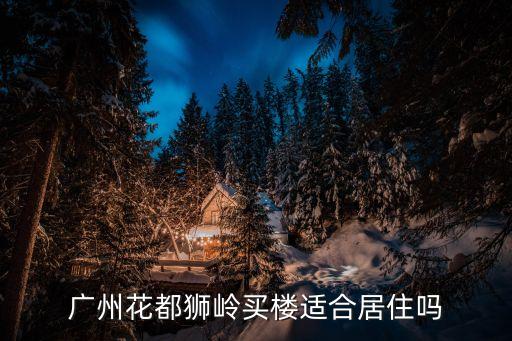 廣州獅嶺買房哪里好，廣州花都獅嶺買樓適合居住嗎