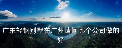 廣東輕鋼別墅在廣州請(qǐng)問(wèn)哪個(gè)公司做的好