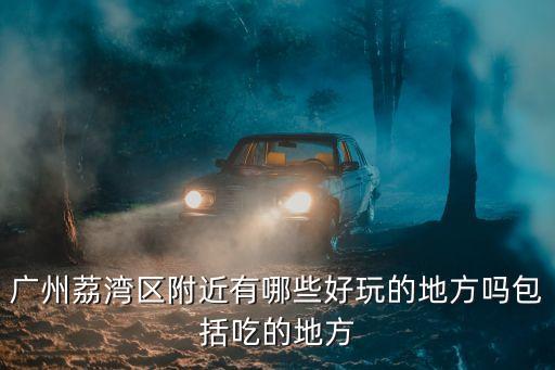 廣州荔灣區調集部隊來了嗎，廣州荔灣區附近有哪些好玩的地方嗎包括吃的地方