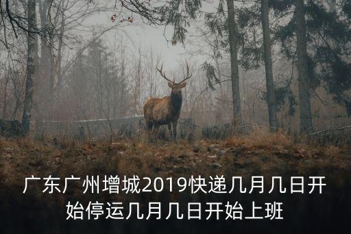 廣東廣州增城2019快遞幾月幾日開始停運幾月幾日開始上班