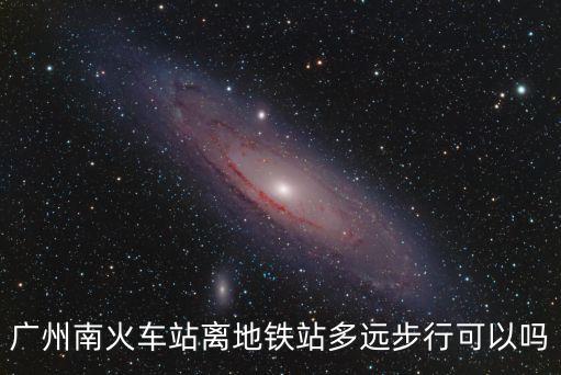 廣州南火車站離地鐵站多遠步行可以嗎