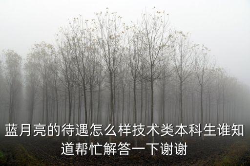 藍月亮的待遇怎么樣技術類本科生誰知道幫忙解答一下謝謝