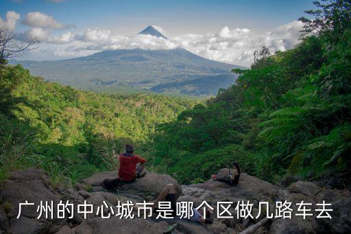廣州哪個(gè)區(qū)是核心區(qū)，廣州的中心城市是哪個(gè)區(qū)做幾路車去