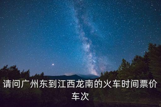 請問廣州東到江西龍南的火車時(shí)間票價(jià)車次