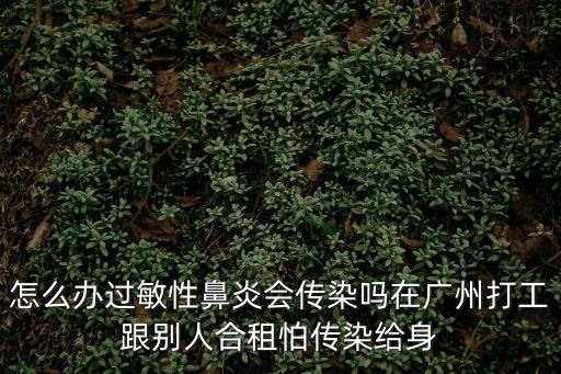 怎么辦過敏性鼻炎會傳染嗎在廣州打工跟別人合租怕傳染給身