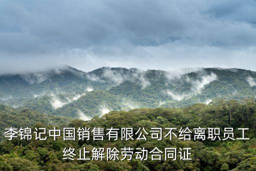 李錦記中國銷售有限公司不給離職員工終止解除勞動合同證