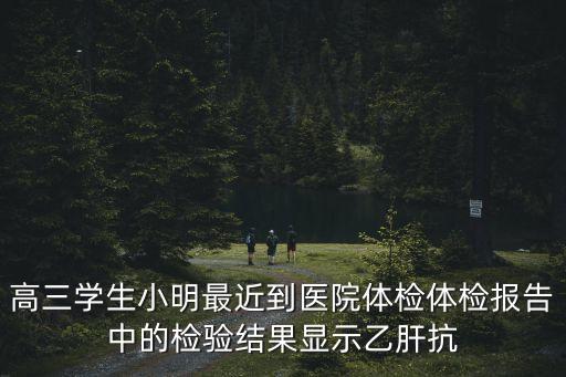 高三學(xué)生小明最近到醫(yī)院體檢體檢報告中的檢驗結(jié)果顯示乙肝抗