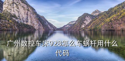 廣州數控通用宏程序編蝸桿，廣州數控車床928怎么車蝸桿用什么代碼