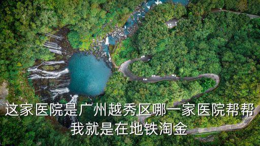 未來中心醫(yī)院廣州，這家醫(yī)院是廣州越秀區(qū)哪一家醫(yī)院幫幫我就是在地鐵淘金