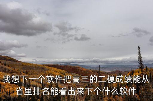 我想下一個軟件把高三的二模成績能從省里排名能看出來下個什么軟件