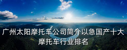 廣州太陽(yáng)摩托車(chē)公司簡(jiǎn)介以急國(guó)產(chǎn)十大摩托車(chē)行業(yè)排名