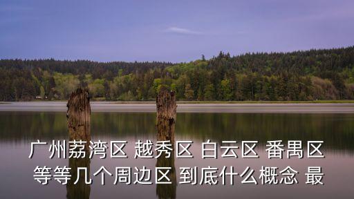 廣州荔灣區 越秀區 白云區 番禺區 等等幾個周邊區 到底什么概念 最