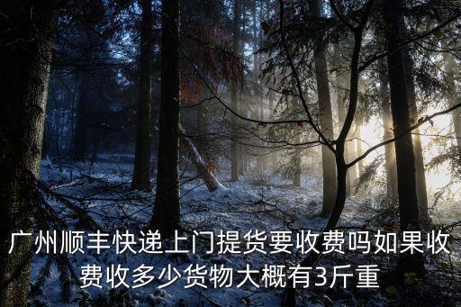 廣州順豐快遞上門提貨要收費嗎如果收費收多少貨物大概有3斤重