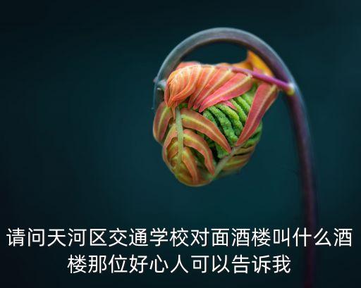 請問天河區交通學校對面酒樓叫什么酒樓那位好心人可以告訴我