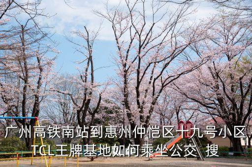 廣州高鐵南站到惠州仲愷區(qū)十九號(hào)小區(qū)TCL王牌基地如何乘坐公交  搜