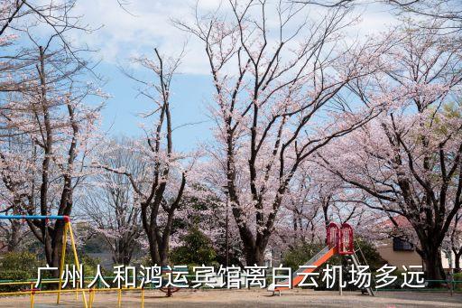 廣州人和鴻運賓館離白云機場多遠