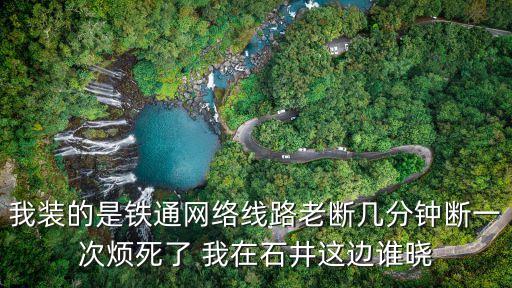 廣州市白云區(qū)石井鐵通服務(wù)電話，我裝的是鐵通網(wǎng)絡(luò)線路老斷幾分鐘斷一次煩死了 我在石井這邊誰曉
