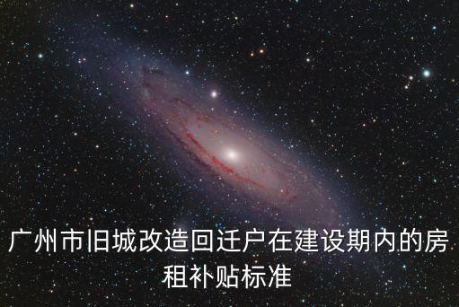 廣州市舊城改造回遷戶在建設期內的房租補貼標準