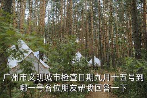 廣州新一輪檢測，廣州市文明城市檢查日期九月十五號到哪一號各位朋友幫我回答一下