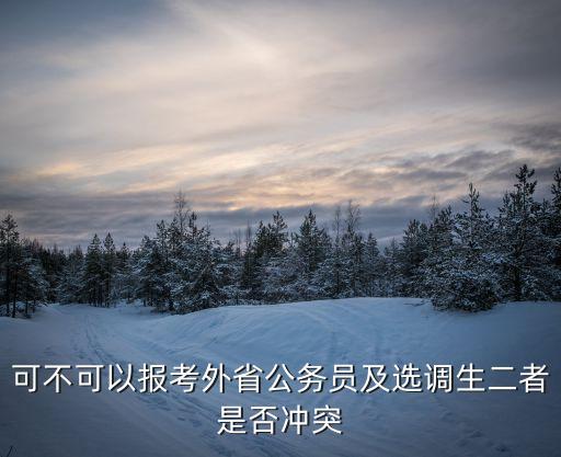 可不可以報考外省公務(wù)員及選調(diào)生二者是否沖突