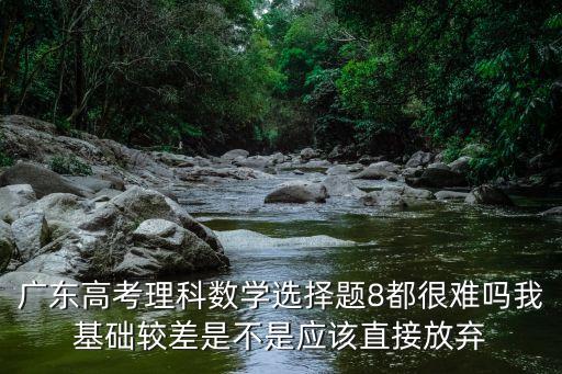 廣東高考理科數(shù)學(xué)選擇題8都很難嗎我基礎(chǔ)較差是不是應(yīng)該直接放棄