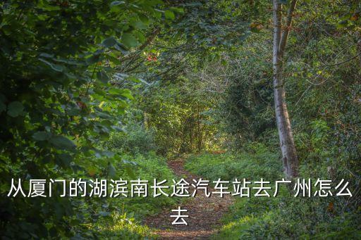 廈門至廣州汽車客運時刻表，從廈門的湖濱南長途汽車站去廣州怎么去