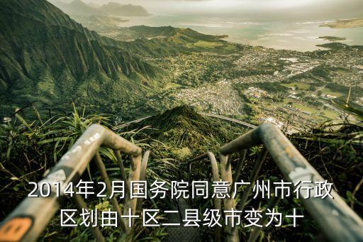 2014年2月國務院同意廣州市行政區劃由十區二縣級市變為十