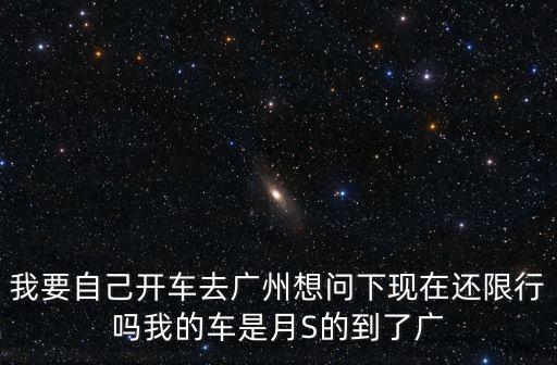 自己開車出入廣州最新規定，我要自己開車去廣州想問下現在還限行嗎我的車是月S的到了廣