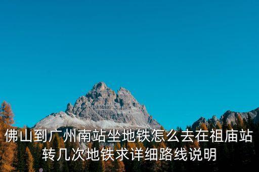 佛山去廣州南汽車站地鐵怎么坐，佛山到廣州南站坐地鐵怎么去在祖廟站轉幾次地鐵求詳細路線說明