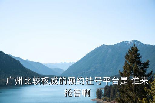 廣州用什么app掛號，廣州比較權威的預約掛號平臺是 誰來搶答啊