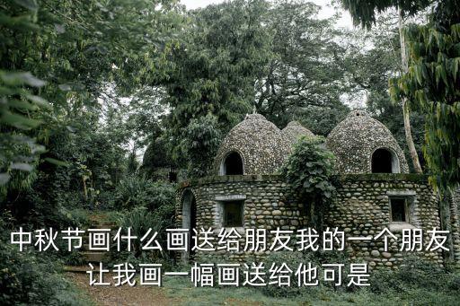 中秋節畫什么畫送給朋友我的一個朋友讓我畫一幅畫送給他可是
