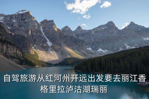 自駕，自駕旅游從紅河州開遠出發要去麗江香格里拉瀘沽湖瑞麗