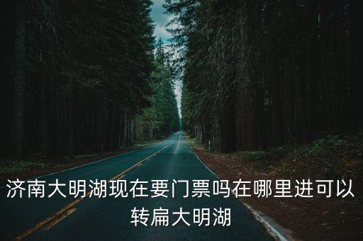 大明湖景區，濟南大明湖現在要門票嗎在哪里進可以轉扁大明湖