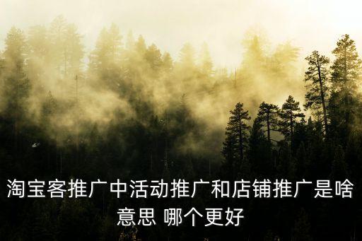 活動推廣，淘寶客推廣中活動推廣和店鋪推廣是啥意思 哪個更好