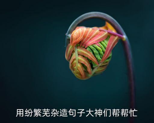 用紛繁蕪雜造句子大神們幫幫忙