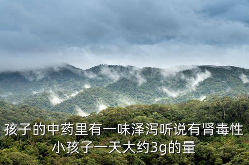 澤瀉的用量，孩子的中藥里有一味澤瀉聽(tīng)說(shuō)有腎毒性小孩子一天大約3g的量