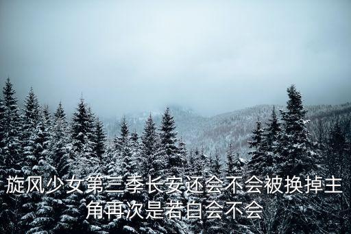 旋風少女第三季長安還會不會被換掉主角再次是若白會不會