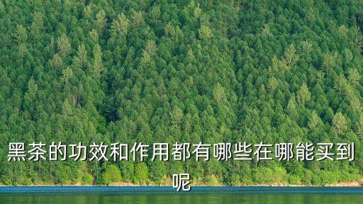 黑茶的功效和作用都有哪些在哪能買到呢