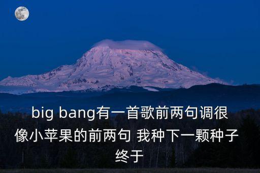 big bang有一首歌前兩句調很像小蘋果的前兩句 我種下一顆種子 終于