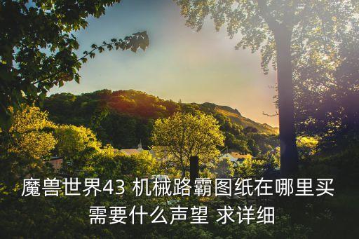 魔獸世界43 機械路霸圖紙在哪里買 需要什么聲望 求詳細